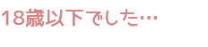 18歳以下でした…
